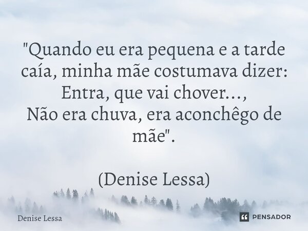 ⁠"Quando eu era pequena e a tarde caía, minha mãe costumava dizer: Entra, que vai chover..., Não era chuva, era aconchêgo de mãe". (Denise Lessa)... Frase de Denise Lessa.