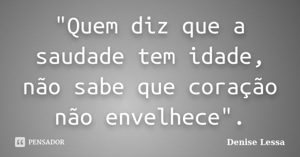 "Quem diz que a saudade tem idade, não sabe que coração não envelhece".... Frase de Denise Lessa.