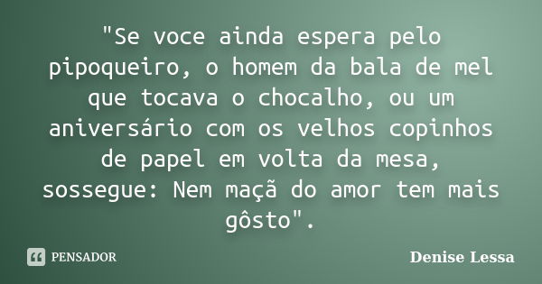 "Se voce ainda espera pelo pipoqueiro, o homem da bala de mel que tocava o chocalho, ou um aniversário com os velhos copinhos de papel em volta da mesa, so... Frase de Denise Lessa.