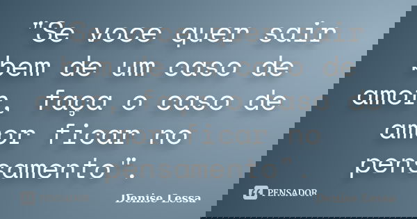 "Se voce quer sair bem de um caso de amor, faça o caso de amor ficar no pensamento".... Frase de Denise Lessa.