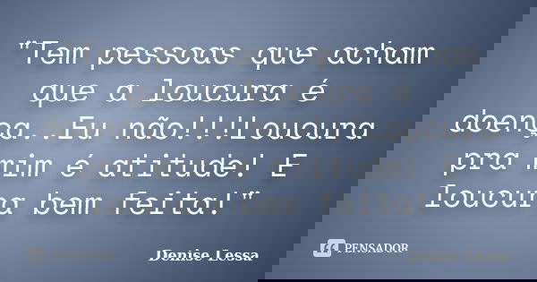 "Tem pessoas que acham que a loucura é doença..Eu não!!!Loucura pra mim é atitude! E loucura bem feita!"... Frase de Denise Lessa.