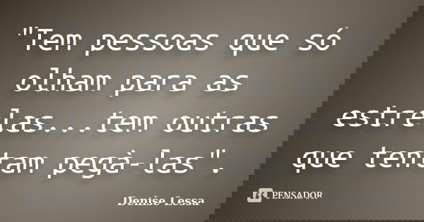 "Tem pessoas que só olham para as estrelas...tem outras que tentam pegà-las".... Frase de Denise Lessa.
