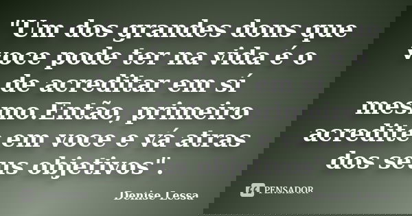 "Um dos grandes dons que voce pode ter na vida é o de acreditar em sí mesmo.Então, primeiro acredite em voce e vá atras dos seus objetivos".... Frase de Denise Lessa.