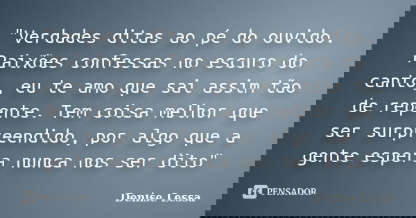 "Verdades ditas ao pé do ouvido. Paixões confessas no escuro do canto, eu te amo que sai assim tão de repente. Tem coisa melhor que ser surpreendido, por a... Frase de Denise Lessa.