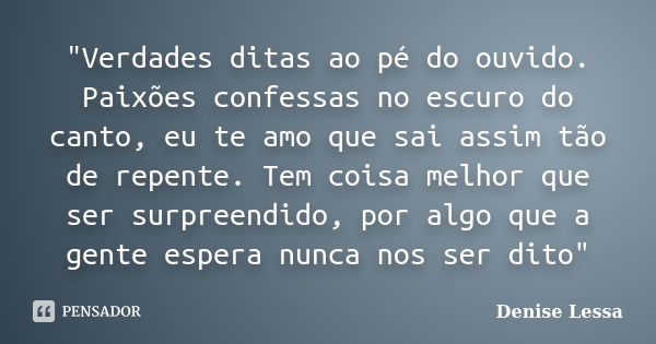 "Verdades ditas ao pé do ouvido. Paixões confessas no escuro do canto, eu te amo que sai assim tão de repente. Tem coisa melhor que ser surpreendido, por a... Frase de Denise Lessa.