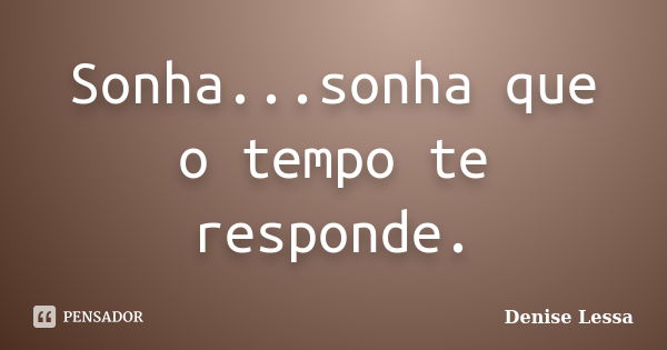 Sonha...sonha que o tempo te responde.... Frase de Denise Lessa.