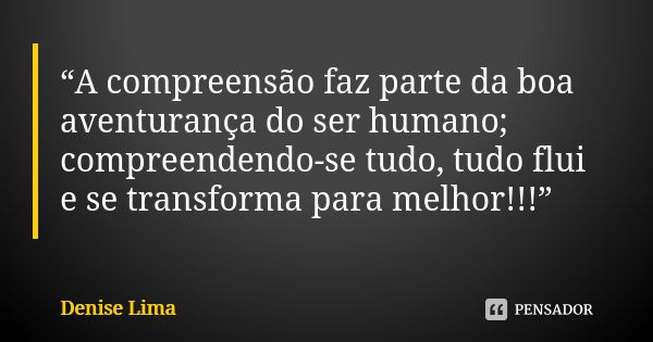 “A compreensão faz parte da boa aventurança do ser humano; compreendendo-se tudo, tudo flui e se transforma para melhor!!!”... Frase de Denise Lima.