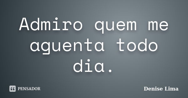 Admiro quem me aguenta todo dia.... Frase de Denise Lima.