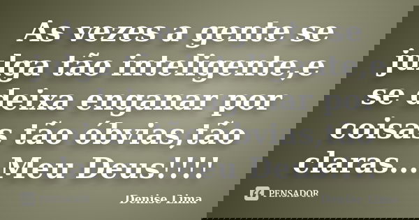 As vezes a gente se julga tão inteligente,e se deixa enganar por coisas tão óbvias,tão claras...Meu Deus!!!!... Frase de Denise Lima.