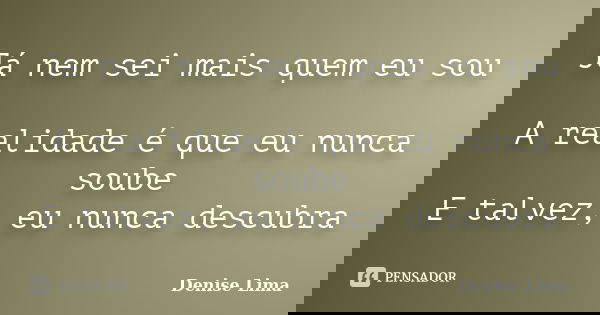 Já nem sei mais quem eu sou A realidade é que eu nunca soube E talvez, eu nunca descubra... Frase de Denise Lima.