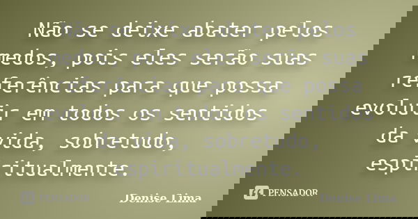 Não se deixe abater pelos medos, pois eles serão suas referências para que possa evoluir em todos os sentidos da vida, sobretudo, espiritualmente.... Frase de Denise Lima.