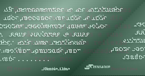 Os pensamentos e as atitudes das pessoas no dia a dia retratam realmente quem elas são, seus valores e suas virtudes; eis uma reflexão para ser melhor apurada p... Frase de Denise Lima.