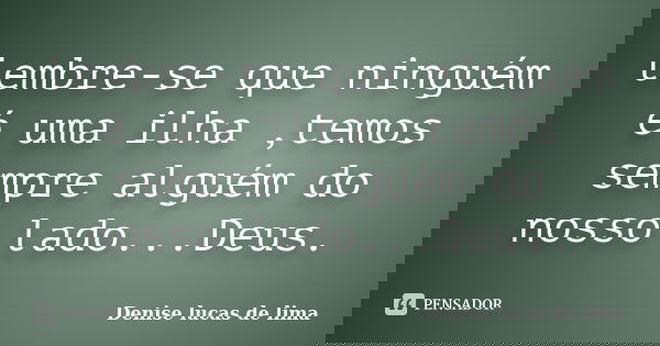 lembre-se que ninguém é uma ilha ,temos sempre alguém do nosso lado...Deus.... Frase de Denise lucas de lima.