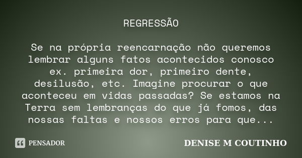 REGRESSÃO Se na própria reencarnação não queremos lembrar alguns fatos acontecidos conosco ex. primeira dor, primeiro dente, desilusão, etc. Imagine procurar o ... Frase de DENISE M COUTINHO.