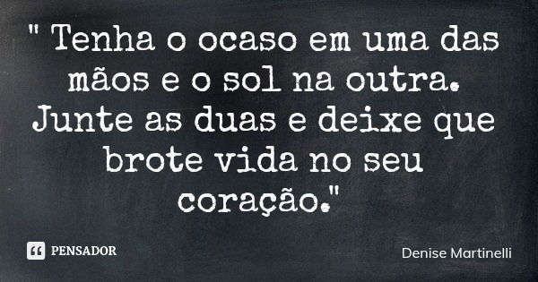 " Tenha o ocaso em uma das mãos e o sol na outra. Junte as duas e deixe que brote vida no seu coração."... Frase de Denise Martinelli.