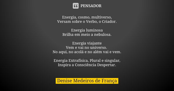 Energia, cosmo, multiverso, Versam sobre o Verbo, o Criador. Energia luminosa Brilha em meio a nebulosa. Energia viajante Vem e vai no universo. No aqui, no aco... Frase de Denise Medeiros de França.