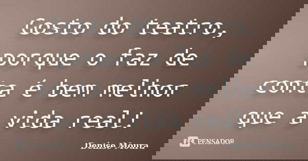 Gosto do teatro, porque o faz de conta é bem melhor que a vida real!... Frase de Denise Moura.