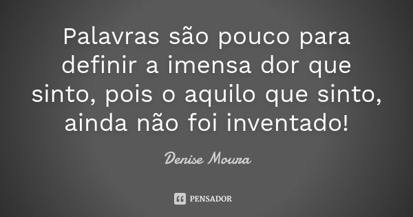 Palavras são pouco para definir a imensa dor que sinto, pois o aquilo que sinto, ainda não foi inventado!... Frase de Denise Moura.