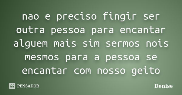 nao e preciso fingir ser outra pessoa para encantar alguem mais sim sermos nois mesmos para a pessoa se encantar com nosso geito... Frase de Denise.