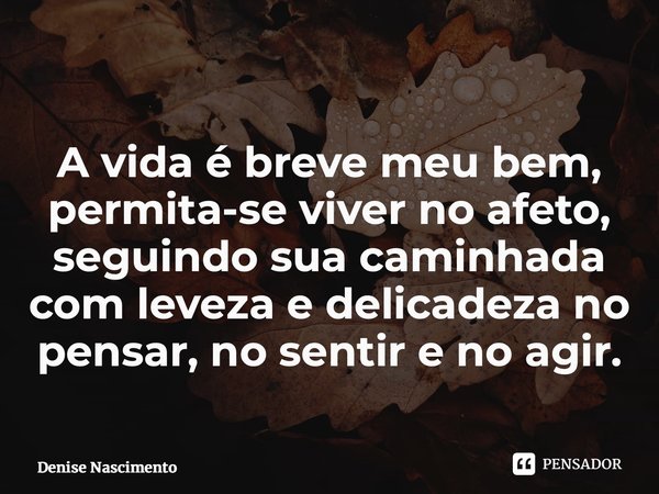 A vida é breve meu bem, permita-se viver no afeto, seguindo sua caminhada com leveza e delicadeza no pensar, no sentir e no agir.... Frase de Denise Nascimento.