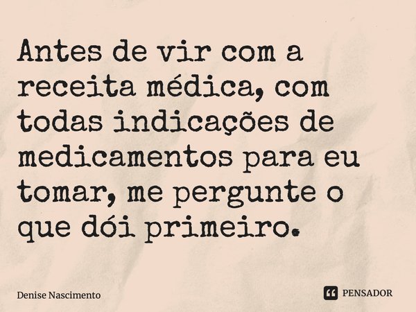 ⁠Antes de vir com a receita médica, com todas indicações de medicamentos para eu tomar, me pergunte o que dói primeiro.... Frase de Denise Nascimento.