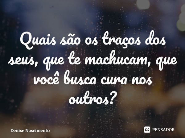 ⁠Quais são os traços dos seus, que te machucam, que você busca cura nos outros?... Frase de Denise Nascimento.