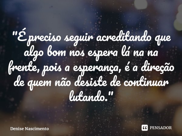 ⁠"É preciso seguir acreditando que algo bom nos espera lá na na frente, pois a esperança, é a direção de quem não desiste de continuar lutando."... Frase de Denise Nascimento.