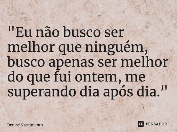 ⁠"Eu não busco ser melhor que ninguém, busco apenas ser melhor do que fui ontem, me superando dia após dia."... Frase de Denise Nascimento.