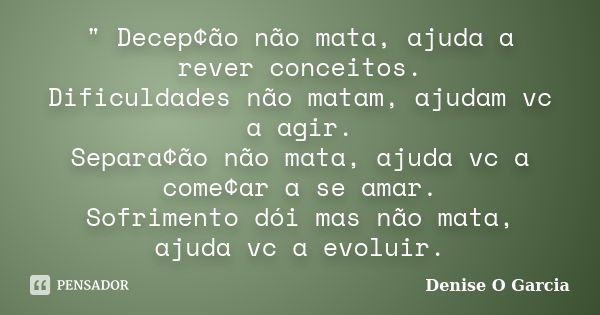 " Decep¢ão não mata, ajuda a rever conceitos. Dificuldades não matam, ajudam vc a agir. Separa¢ão não mata, ajuda vc a come¢ar a se amar. Sofrimento dói ma... Frase de Denise O Garcia.