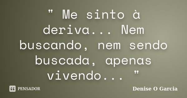 " Me sinto à deriva... Nem buscando, nem sendo buscada, apenas vivendo... "... Frase de Denise O Garcia.
