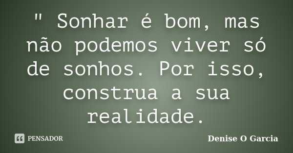 " Sonhar é bom, mas não podemos viver só de sonhos. Por isso, construa a sua realidade.... Frase de Denise O Garcia.