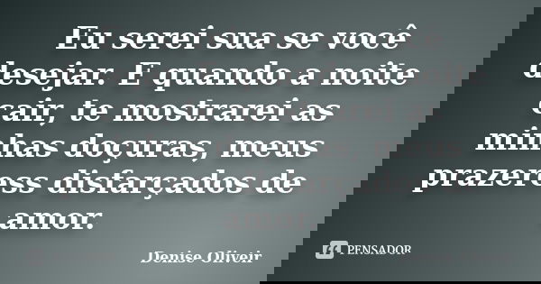 Eu serei sua se você desejar. E quando a noite cair, te mostrarei as minhas doçuras, meus prazeress disfarçados de amor.... Frase de Denise Oliveir.