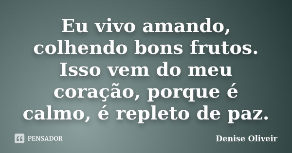 Eu vivo amando, colhendo bons frutos. Isso vem do meu coração, porque é calmo, é repleto de paz.... Frase de Denise Oliveir.