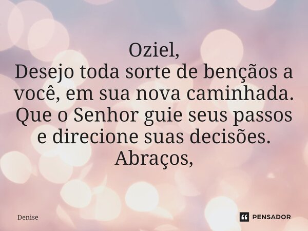 ⁠Oziel, Desejo toda sorte de bençãos a você, em sua nova caminhada. Que o Senhor guie seus passos e direcione suas decisões. Abraços,... Frase de Denise.