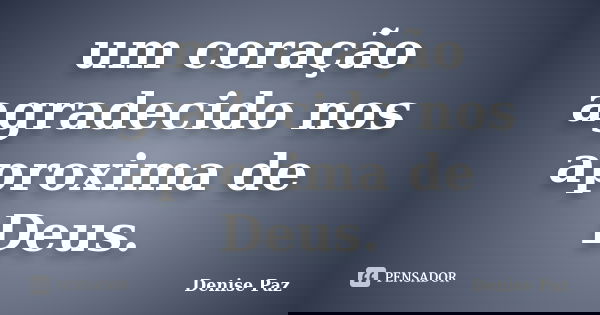 um coração agradecido nos aproxima de Deus.... Frase de Denise Paz.
