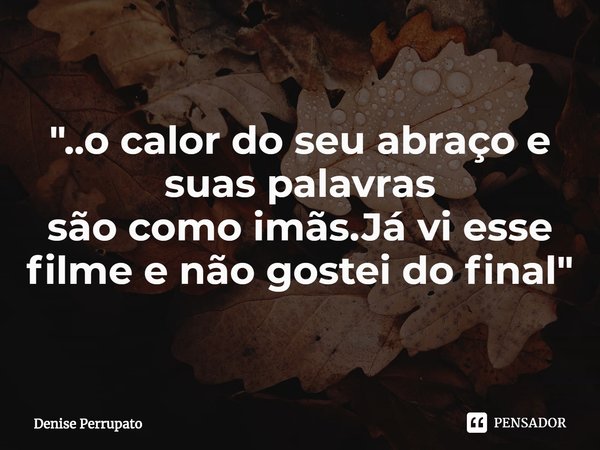 ⁠"..o calor do seu abraço e suas palavras
são como imãs.Já vi esse filme e não gostei do final"... Frase de Denise Perrupato.