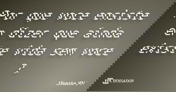 Por que voce ensiste em dizer que ainda existe vida sem voce ?... Frase de Denise PV.
