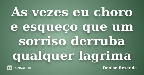 As vezes eu choro e esqueço que um sorriso derruba qualquer lagrima... Frase de Denise Rezende.