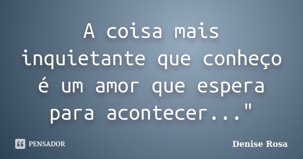 A coisa mais inquietante que conheço é um amor que espera para acontecer..."... Frase de Denise Rosa.