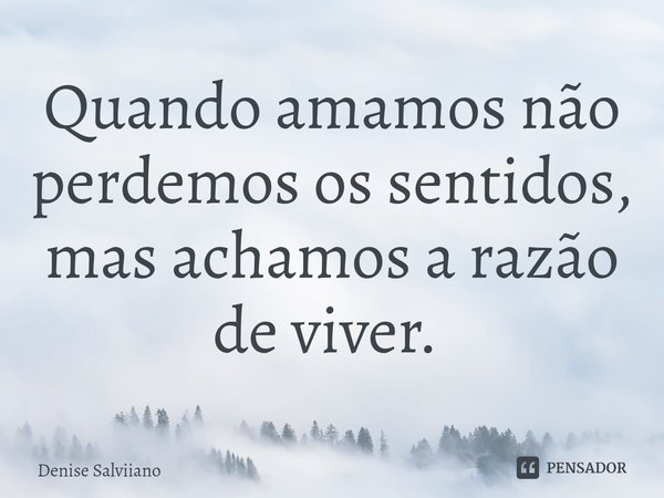 Quando amamos não perdemos os sentidos, mas achamos a razão de viver. ⁠... Frase de Denise Salviiano.