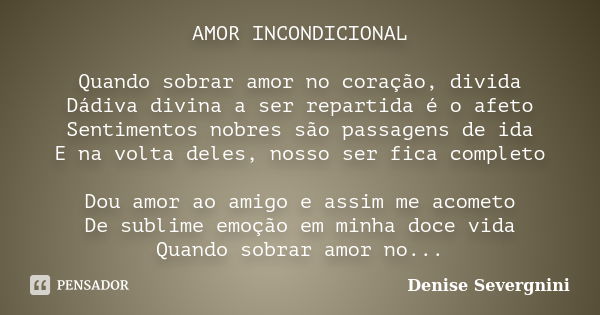 AMOR INCONDICIONAL Quando sobrar amor no coração, divida Dádiva divina a ser repartida é o afeto Sentimentos nobres são passagens de ida E na volta deles, nosso... Frase de Denise Severgnini.