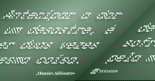 Antecipar a dor de um desastre, é sofrer duas vezes pela mesma coisa.... Frase de -Denise Silvestre.