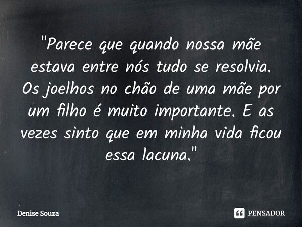 "⁠Parece que quando nossa mãe estava entre nós tudo se resolvia.
Os joelhos no chão de uma mãe por um filho é muito importante. E as vezes sinto que em min... Frase de Denise Souza.