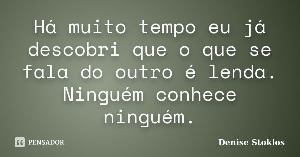 Há muito tempo eu já descobri que o que se fala do outro é lenda. Ninguém conhece ninguém.... Frase de Denise Stoklos.