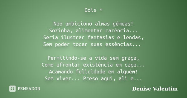 Dois * Não ambiciono almas gêmeas! Sozinha, alimentar carência... Seria ilustrar fantasias e lendas, Sem poder tocar suas essências... Permitindo-se a vida sem ... Frase de Denise Valentim.