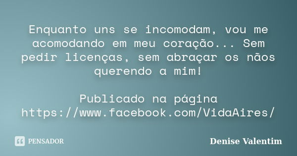 Enquanto uns se incomodam, vou me acomodando em meu coração... Sem pedir licenças, sem abraçar os nãos querendo a mim! Publicado na página https://www.facebook.... Frase de Denise Valentim.