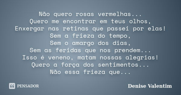 Não quero rosas vermelhas... Quero me encontrar em teus olhos, Enxergar nas retinas que passei por elas! Sem a frieza do tempo, Sem o amargo dos dias, Sem as fe... Frase de Denise Valentim.