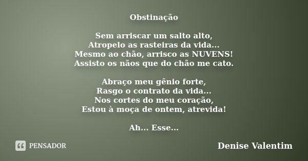 Obstinação Sem arriscar um salto alto, Atropelo as rasteiras da vida... Mesmo ao chão, arrisco as NUVENS! Assisto os nãos que do chão me cato. Abraço meu gênio ... Frase de Denise Valentim.