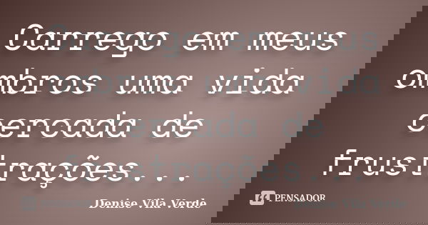 Carrego em meus ombros uma vida cercada de frustrações...... Frase de Denise Vila Verde.