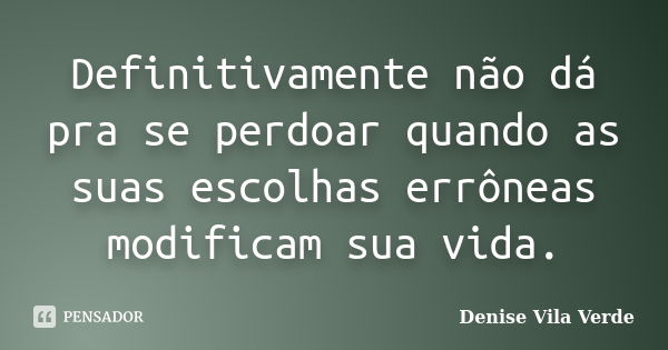 Definitivamente não dá pra se perdoar quando as suas escolhas errôneas modificam sua vida.... Frase de Denise Vila Verde.